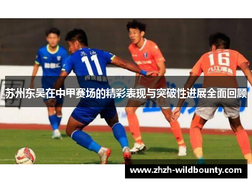 苏州东吴在中甲赛场的精彩表现与突破性进展全面回顾