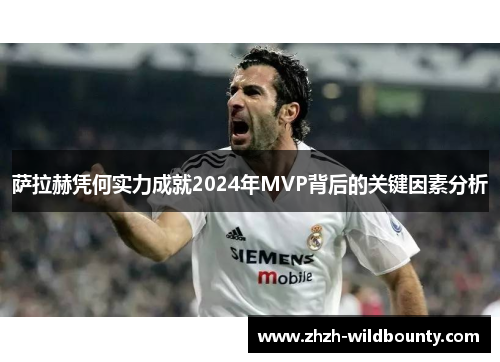 萨拉赫凭何实力成就2024年MVP背后的关键因素分析