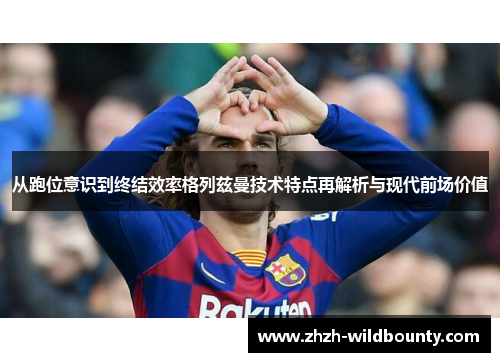 从跑位意识到终结效率格列兹曼技术特点再解析与现代前场价值 从跑位意识到终结效率格列兹曼技术特点再解析与现代前场价值
