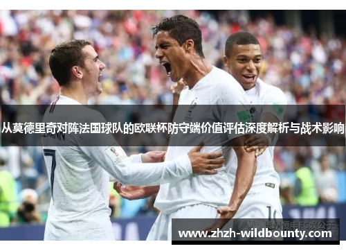 从莫德里奇对阵法国球队的欧联杯防守端价值评估深度解析与战术影响