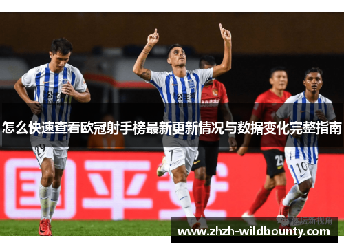 怎么快速查看欧冠射手榜最新更新情况与数据变化完整指南