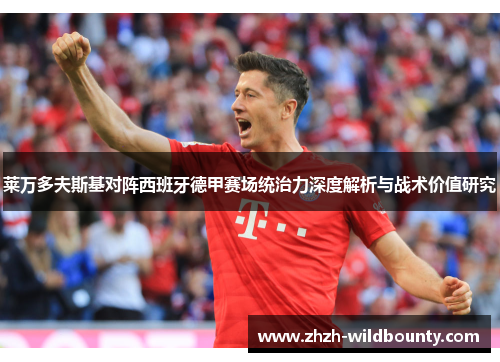 莱万多夫斯基对阵西班牙德甲赛场统治力深度解析与战术价值研究