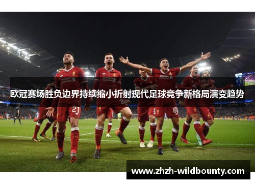 欧冠赛场胜负边界持续缩小折射现代足球竞争新格局演变趋势 欧冠赛场胜负边界持续缩小折射现代足球竞争新格局演变趋势