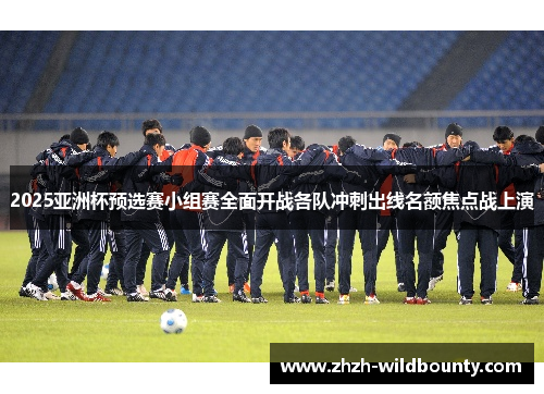 2025亚洲杯预选赛小组赛全面开战各队冲刺出线名额焦点战上演