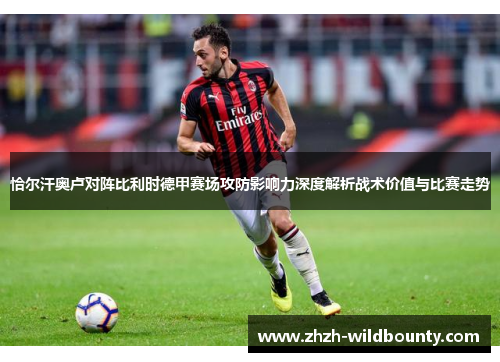 恰尔汗奥卢对阵比利时德甲赛场攻防影响力深度解析战术价值与比赛走势