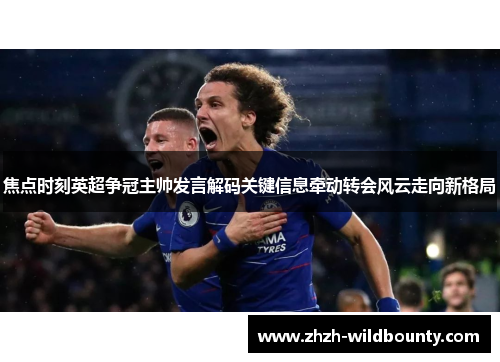 焦点时刻英超争冠主帅发言解码关键信息牵动转会风云走向新格局