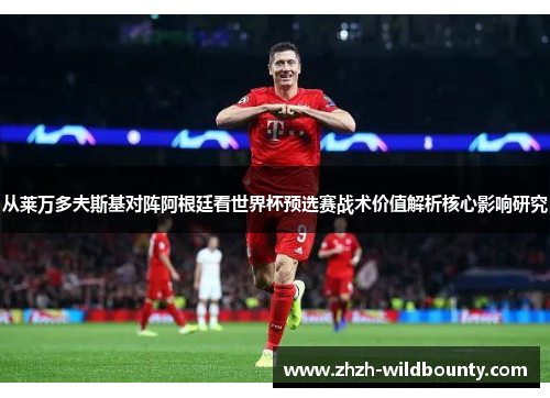 从莱万多夫斯基对阵阿根廷看世界杯预选赛战术价值解析核心影响研究