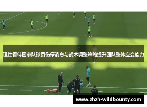 理性看待国家队球员伤停消息与战术调整策略提升团队整体应变能力 理性看待国家队球员伤停消息与战术调整策略提升团队整体应变能力